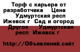 Торф с карьера от разработчика. › Цена ­ 550 - Удмуртская респ., Ижевск г. Сад и огород » Другое   . Удмуртская респ.,Ижевск г.